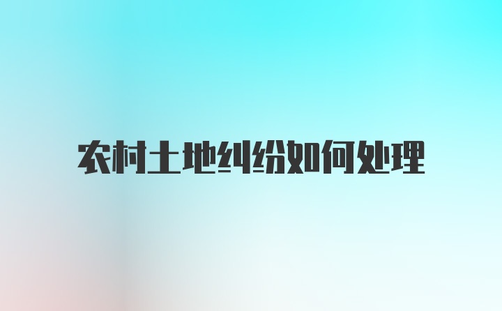 农村土地纠纷如何处理