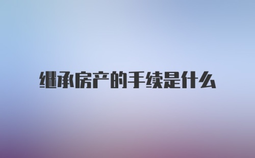 继承房产的手续是什么