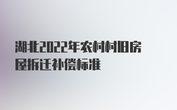 湖北2022年农村村旧房屋拆迁补偿标准