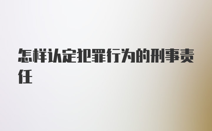 怎样认定犯罪行为的刑事责任