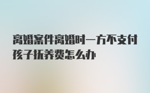 离婚案件离婚时一方不支付孩子抚养费怎么办