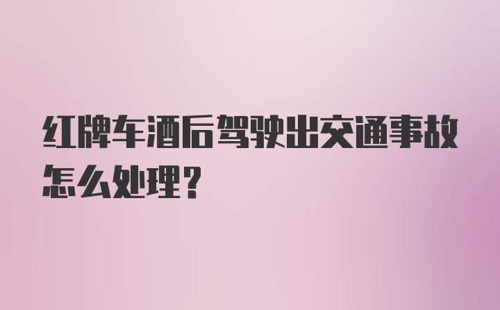 红牌车酒后驾驶出交通事故怎么处理？