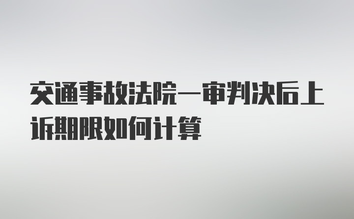 交通事故法院一审判决后上诉期限如何计算