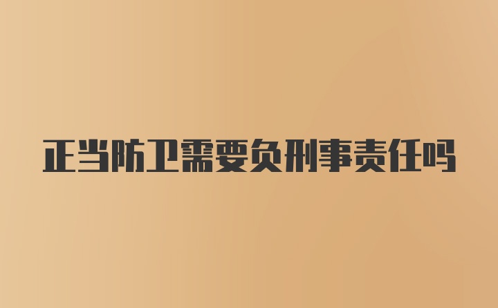 正当防卫需要负刑事责任吗