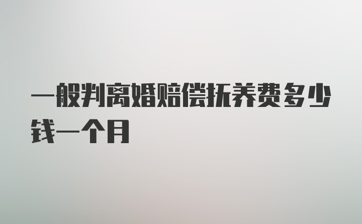 一般判离婚赔偿抚养费多少钱一个月