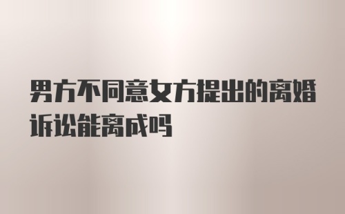 男方不同意女方提出的离婚诉讼能离成吗