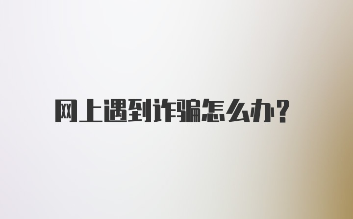 网上遇到诈骗怎么办？