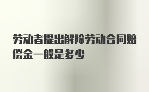 劳动者提出解除劳动合同赔偿金一般是多少