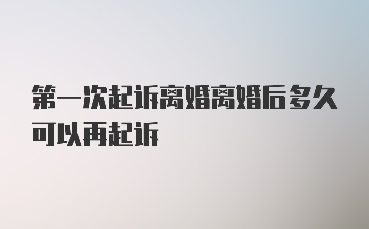 第一次起诉离婚离婚后多久可以再起诉