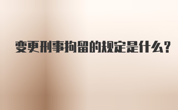 变更刑事拘留的规定是什么?