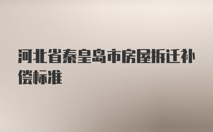 河北省秦皇岛市房屋拆迁补偿标准