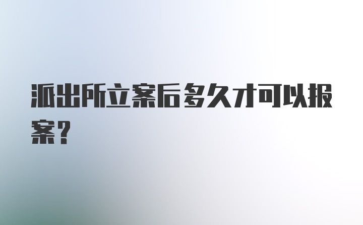 派出所立案后多久才可以报案?