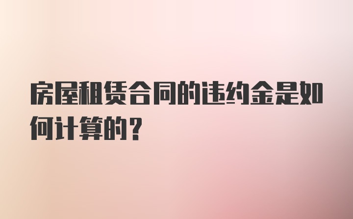 房屋租赁合同的违约金是如何计算的？