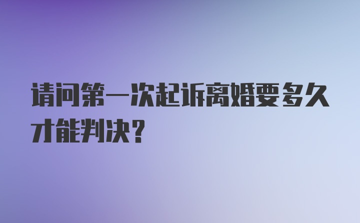 请问第一次起诉离婚要多久才能判决？