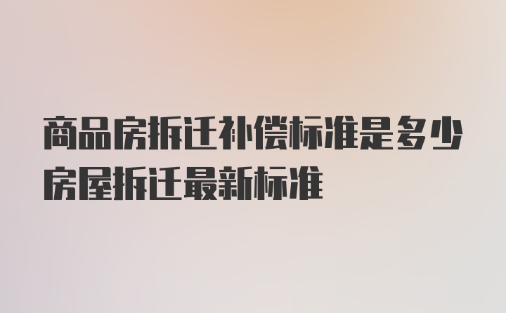 商品房拆迁补偿标准是多少房屋拆迁最新标准