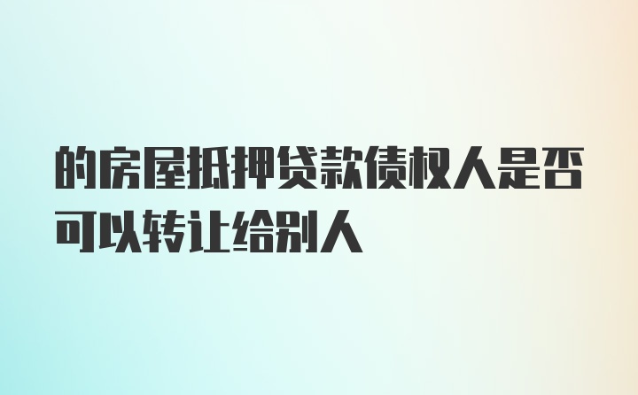 的房屋抵押贷款债权人是否可以转让给别人