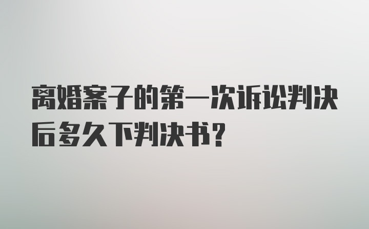 离婚案子的第一次诉讼判决后多久下判决书？