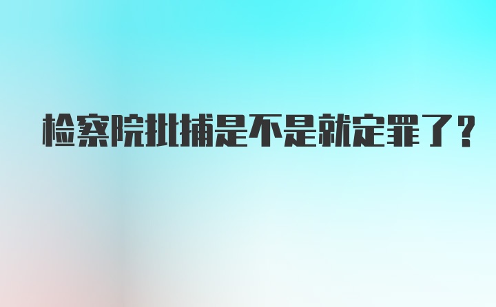 检察院批捕是不是就定罪了?