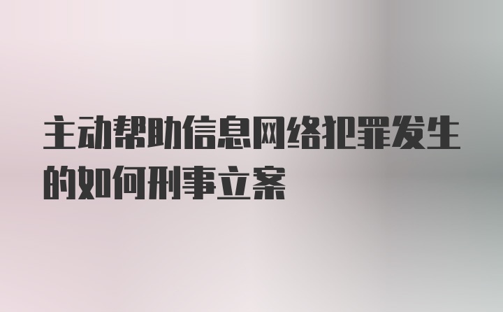 主动帮助信息网络犯罪发生的如何刑事立案