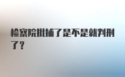 检察院批捕了是不是就判刑了?