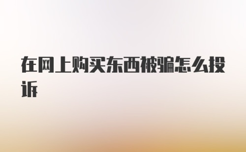 在网上购买东西被骗怎么投诉