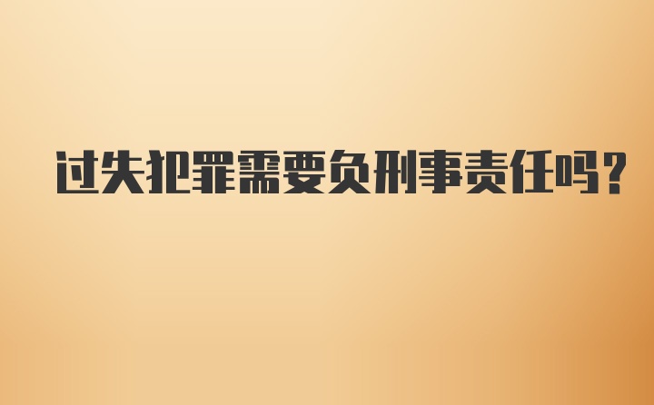 过失犯罪需要负刑事责任吗？