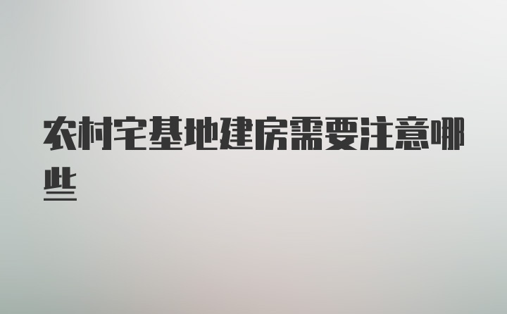 农村宅基地建房需要注意哪些