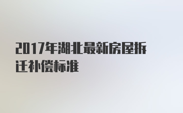 2017年湖北最新房屋拆迁补偿标准