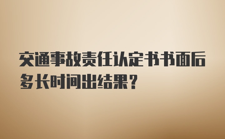 交通事故责任认定书书面后多长时间出结果？