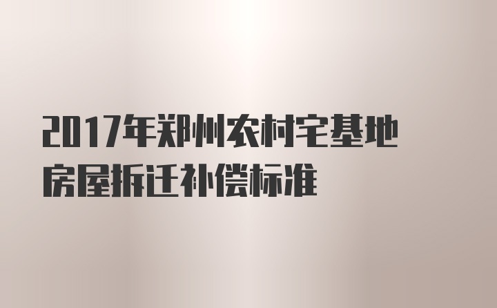 2017年郑州农村宅基地房屋拆迁补偿标准