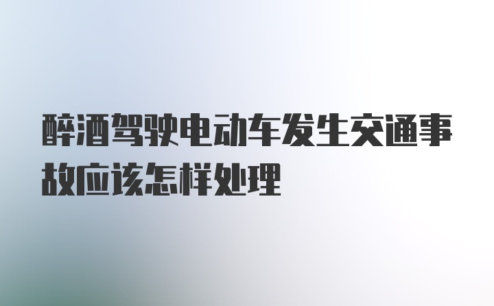 醉酒驾驶电动车发生交通事故应该怎样处理