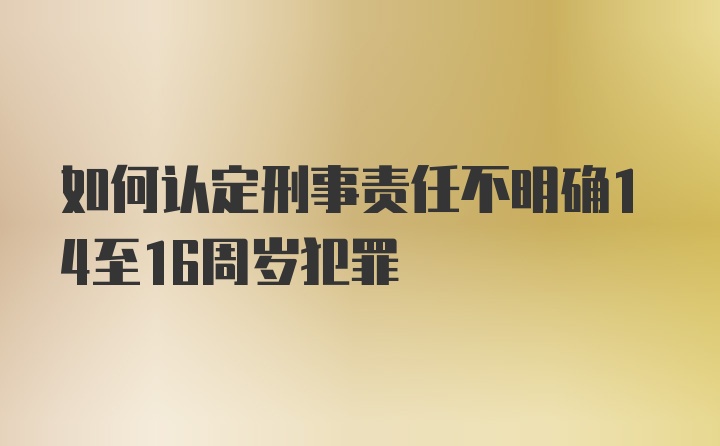 如何认定刑事责任不明确14至16周岁犯罪