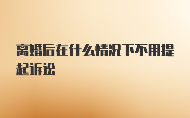 离婚后在什么情况下不用提起诉讼