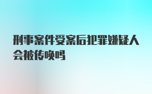 刑事案件受案后犯罪嫌疑人会被传唤吗