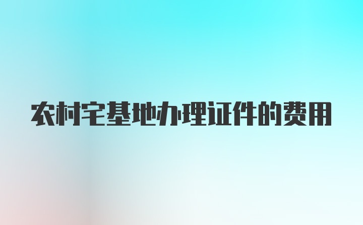 农村宅基地办理证件的费用