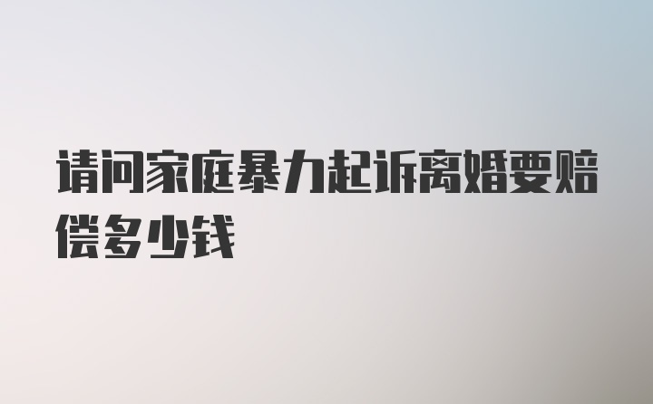 请问家庭暴力起诉离婚要赔偿多少钱