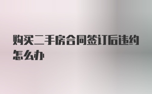 购买二手房合同签订后违约怎么办