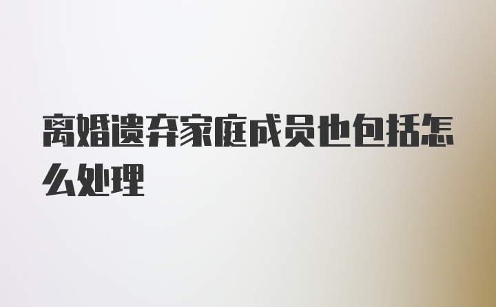 离婚遗弃家庭成员也包括怎么处理