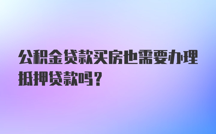 公积金贷款买房也需要办理抵押贷款吗？