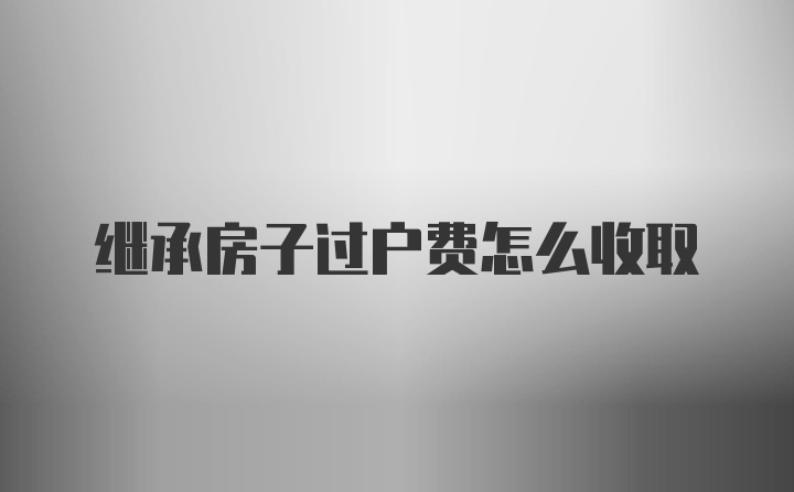 继承房子过户费怎么收取