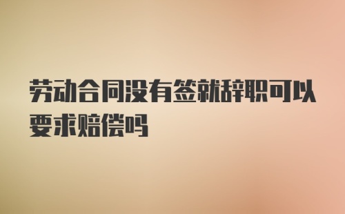 劳动合同没有签就辞职可以要求赔偿吗