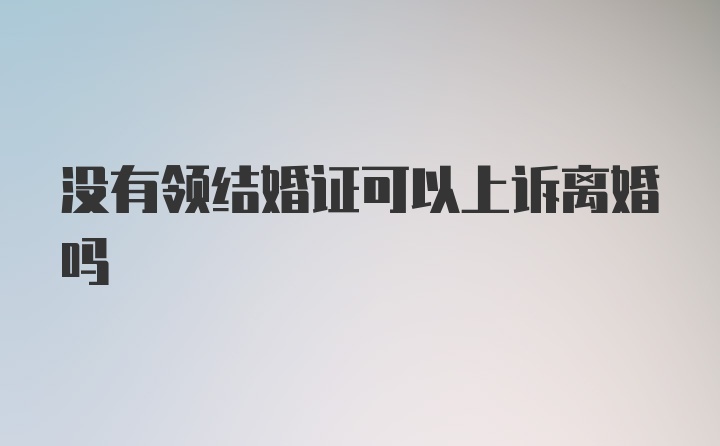 没有领结婚证可以上诉离婚吗