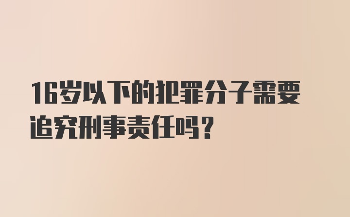 16岁以下的犯罪分子需要追究刑事责任吗？