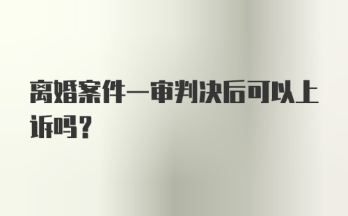 离婚案件一审判决后可以上诉吗？