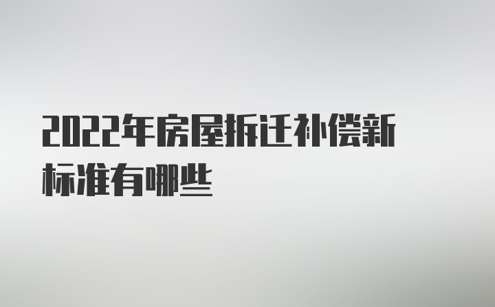 2022年房屋拆迁补偿新标准有哪些