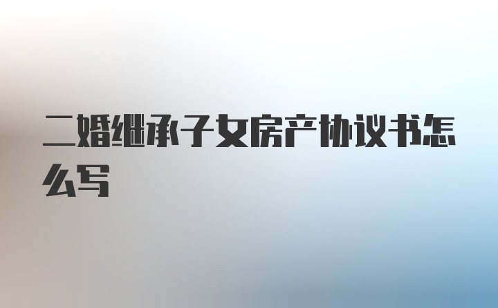 二婚继承子女房产协议书怎么写