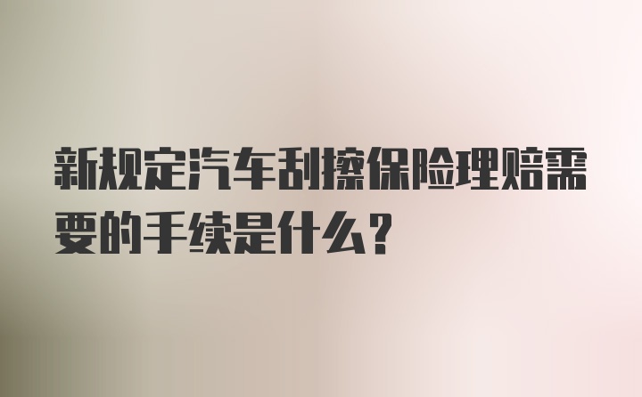 新规定汽车刮擦保险理赔需要的手续是什么?