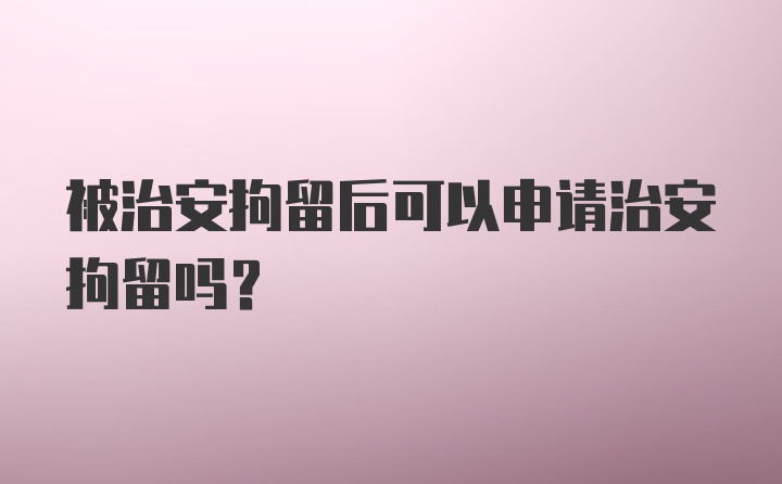 被治安拘留后可以申请治安拘留吗?