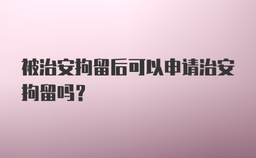 被治安拘留后可以申请治安拘留吗?