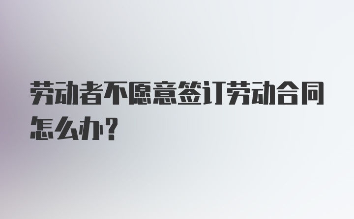 劳动者不愿意签订劳动合同怎么办？